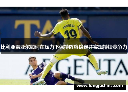 比利亚雷亚尔如何在压力下保持阵容稳定并实现持续竞争力