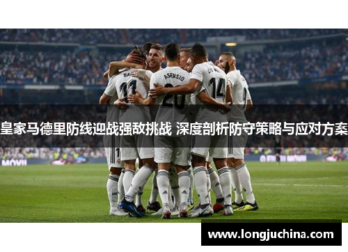 皇家马德里防线迎战强敌挑战 深度剖析防守策略与应对方案