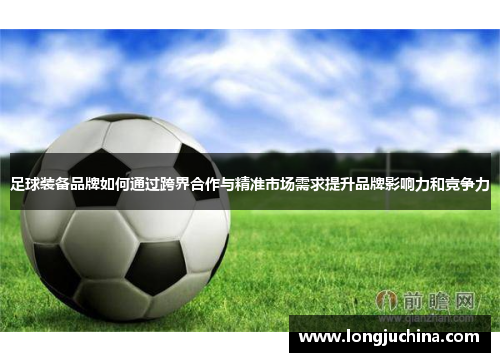 足球装备品牌如何通过跨界合作与精准市场需求提升品牌影响力和竞争力
