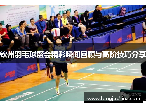 钦州羽毛球盛会精彩瞬间回顾与高阶技巧分享
